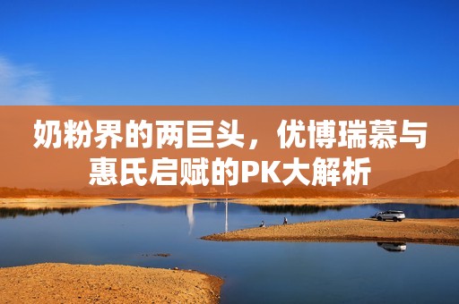 奶粉界的两巨头，优博瑞慕与惠氏启赋的PK大解析