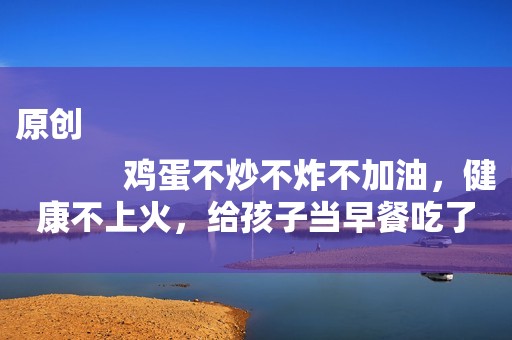 原创
            鸡蛋不炒不炸不加油，健康不上火，给孩子当早餐吃了2个月都不腻
