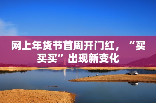 网上年货节首周开门红，“买买买”出现新变化