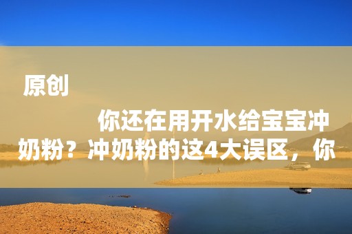 原创
            你还在用开水给宝宝冲奶粉？冲奶粉的这4大误区，你犯了几个？