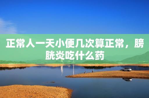 正常人一天小便几次算正常，膀胱炎吃什么药