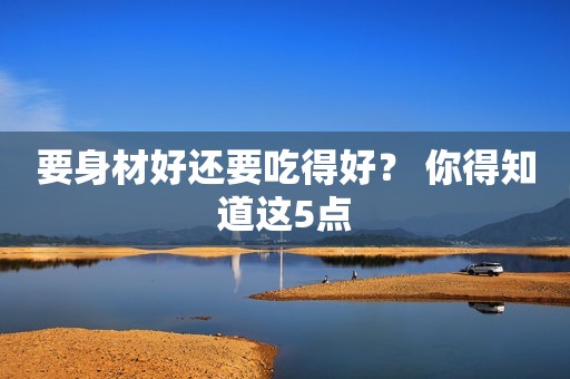 要身材好还要吃得好？ 你得知道这5点