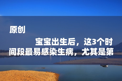 原创
            宝宝出生后，这3个时间段最易感染生病，尤其是第一个！