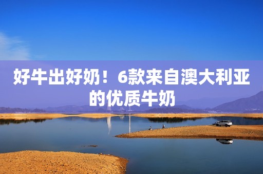 好牛出好奶！6款来自澳大利亚的优质牛奶