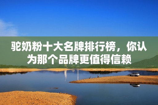 驼奶粉十大名牌排行榜，你认为那个品牌更值得信赖