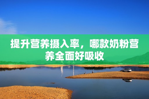 提升营养摄入率，哪款奶粉营养全面好吸收