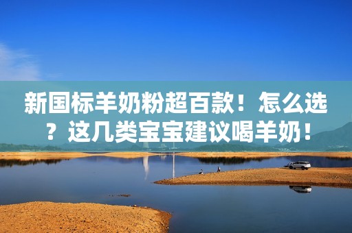 新国标羊奶粉超百款！怎么选？这几类宝宝建议喝羊奶！
