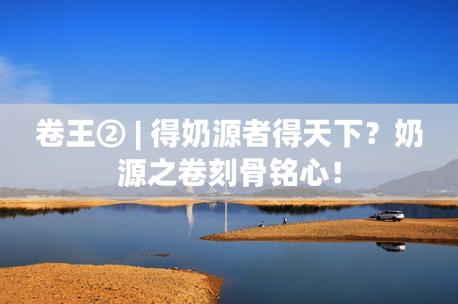卷王② | 得奶源者得天下？奶源之卷刻骨铭心！