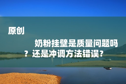 原创
            奶粉挂壁是质量问题吗？还是冲调方法错误？