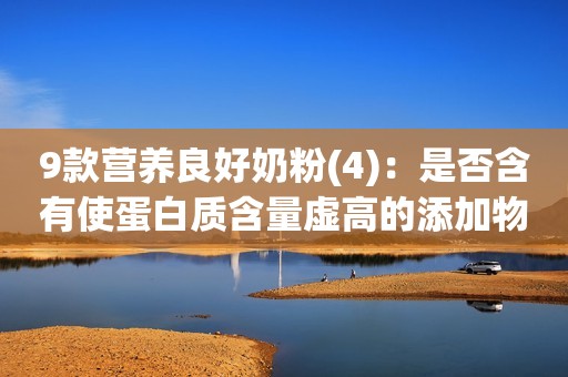 9款营养良好奶粉(4)：是否含有使蛋白质含量虚高的添加物？