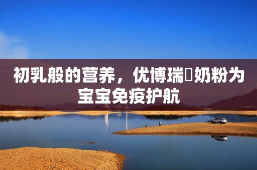 初乳般的营养，优博瑞霂奶粉为宝宝免疫护航