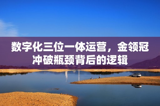数字化三位一体运营，金领冠冲破瓶颈背后的逻辑