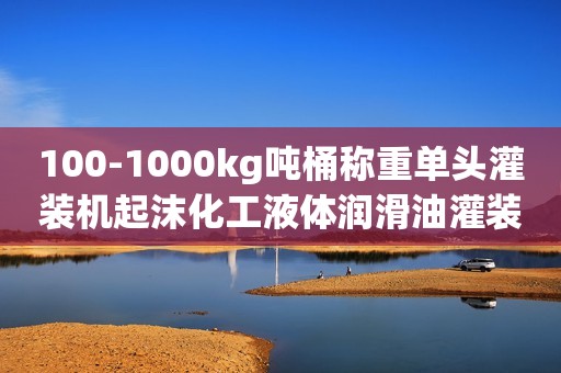 100-1000kg吨桶称重单头灌装机起沫化工液体润滑油灌装机