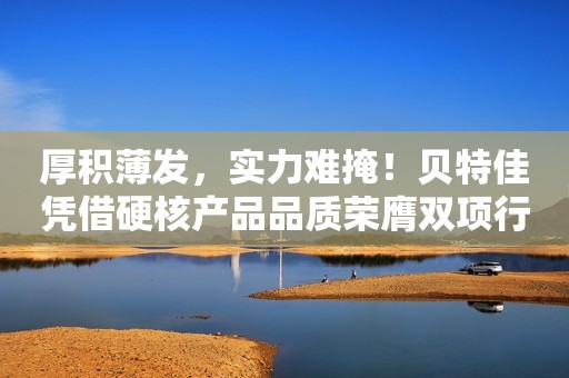 厚积薄发，实力难掩！贝特佳凭借硬核产品品质荣膺双项行业大奖