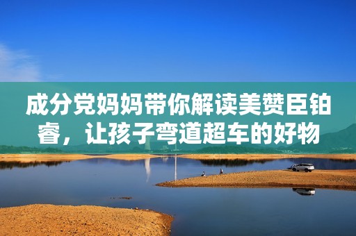 成分党妈妈带你解读美赞臣铂睿，让孩子弯道超车的好物