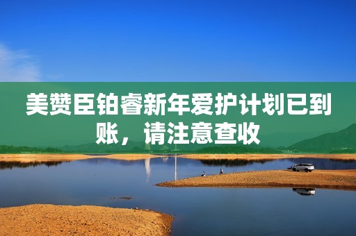 美赞臣铂睿新年爱护计划已到账，请注意查收