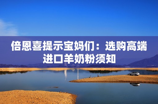 倍恩喜提示宝妈们：选购高端进口羊奶粉须知