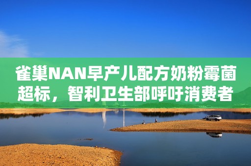雀巢NAN早产儿配方奶粉霉菌超标，智利卫生部呼吁消费者禁食用