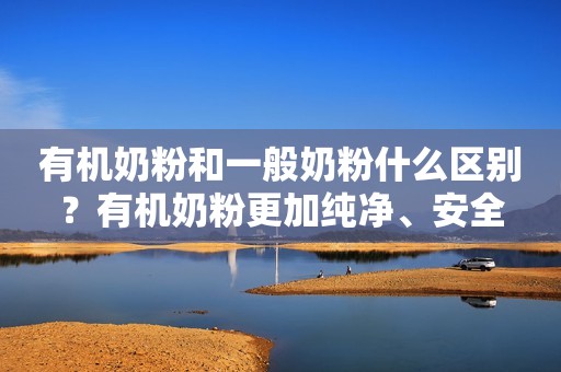 有机奶粉和一般奶粉什么区别？有机奶粉更加纯净、安全