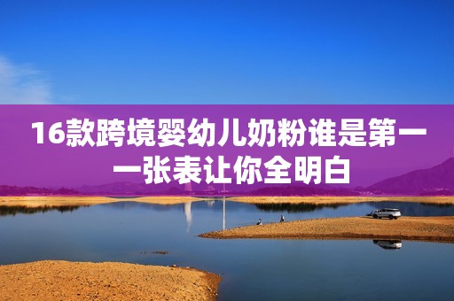 16款跨境婴幼儿奶粉谁是第一 一张表让你全明白 16款跨境婴幼儿奶粉谁是第一 一张表让你全明白