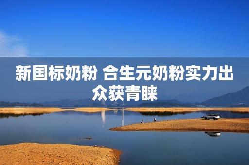 新国标奶粉 合生元奶粉实力出众获青睐