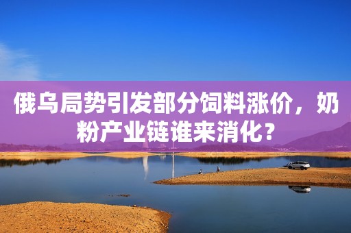 俄乌局势引发部分饲料涨价，奶粉产业链谁来消化？