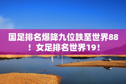 国足排名爆降九位跌至世界88！女足排名世界19！