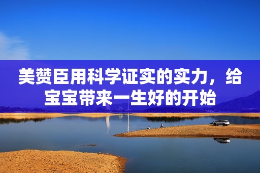 美赞臣用科学证实的实力，给宝宝带来一生好的开始