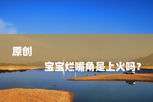 原创
            宝宝烂嘴角是上火吗？