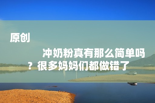 原创
            冲奶粉真有那么简单吗？很多妈妈们都做错了