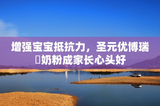 增强宝宝抵抗力，圣元优博瑞霂奶粉成家长心头好