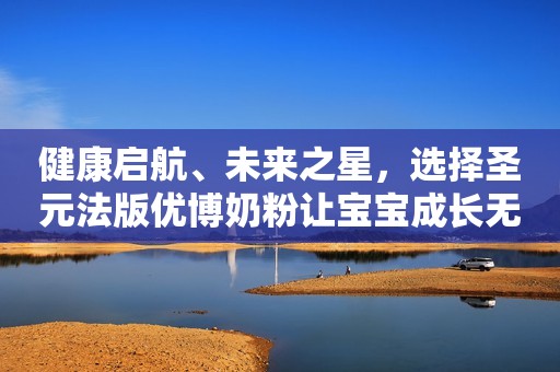 健康启航、未来之星，选择圣元法版优博奶粉让宝宝成长无忧虑