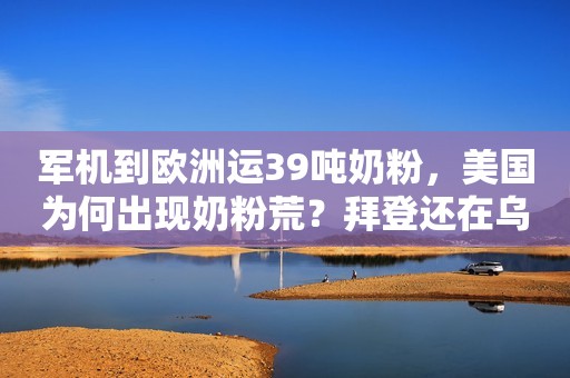 军机到欧洲运39吨奶粉，美国为何出现奶粉荒？拜登还在乌克兰洗钱