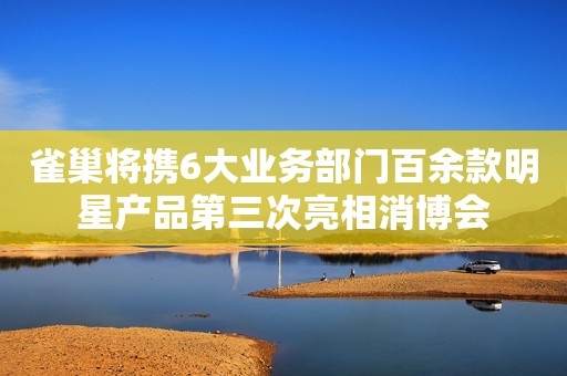雀巢将携6大业务部门百余款明星产品第三次亮相消博会