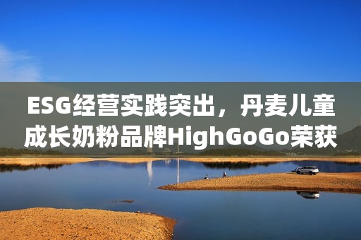 ESG经营实践突出，丹麦儿童成长奶粉品牌HighGoGo荣获年度责任品牌奖！