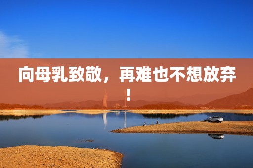 向母乳致敬，再难也不想放弃！