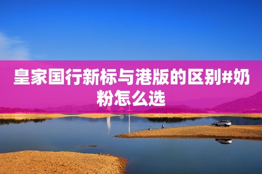皇家国行新标与港版的区别#奶粉怎么选