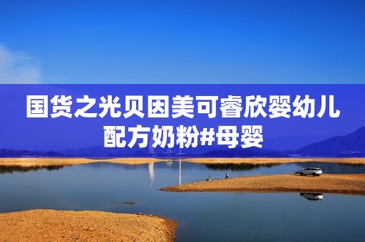 国货之光贝因美可睿欣婴幼儿配方奶粉#母婴