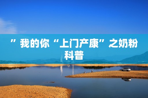 ”我的你“上门产康”之奶粉科普