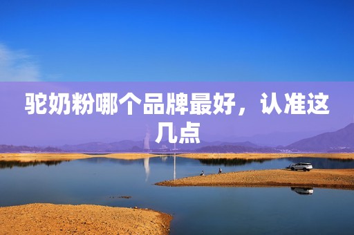 驼奶粉哪个品牌最好，认准这几点