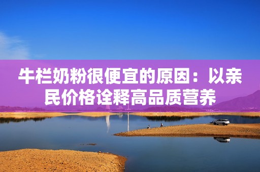牛栏奶粉很便宜的原因：以亲民价格诠释高品质营养