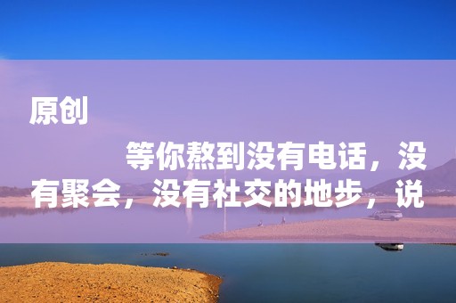 原创
            等你熬到没有电话，没有聚会，没有社交的地步，说明有这三个问题