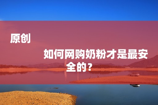 原创
            如何网购奶粉才是最安全的？