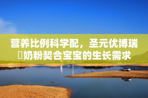 营养比例科学配，圣元优博瑞霂奶粉契合宝宝的生长需求