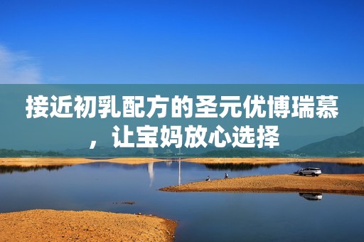 接近初乳配方的圣元优博瑞慕，让宝妈放心选择