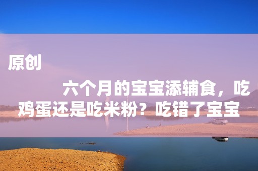 原创
            六个月的宝宝添辅食，吃鸡蛋还是吃米粉？吃错了宝宝会过敏