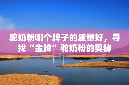 驼奶粉哪个牌子的质量好，寻找“金牌”驼奶粉的奥秘