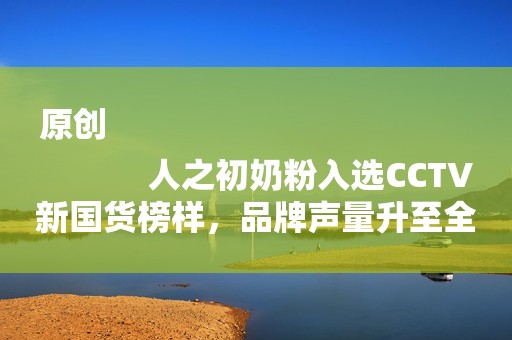 原创
            人之初奶粉入选CCTV新国货榜样，品牌声量升至全新高度！