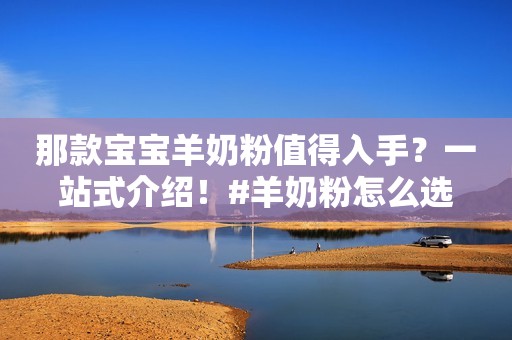 那款宝宝羊奶粉值得入手？一站式介绍！#羊奶粉怎么选