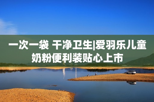 一次一袋 干净卫生|爱羽乐儿童奶粉便利装贴心上市